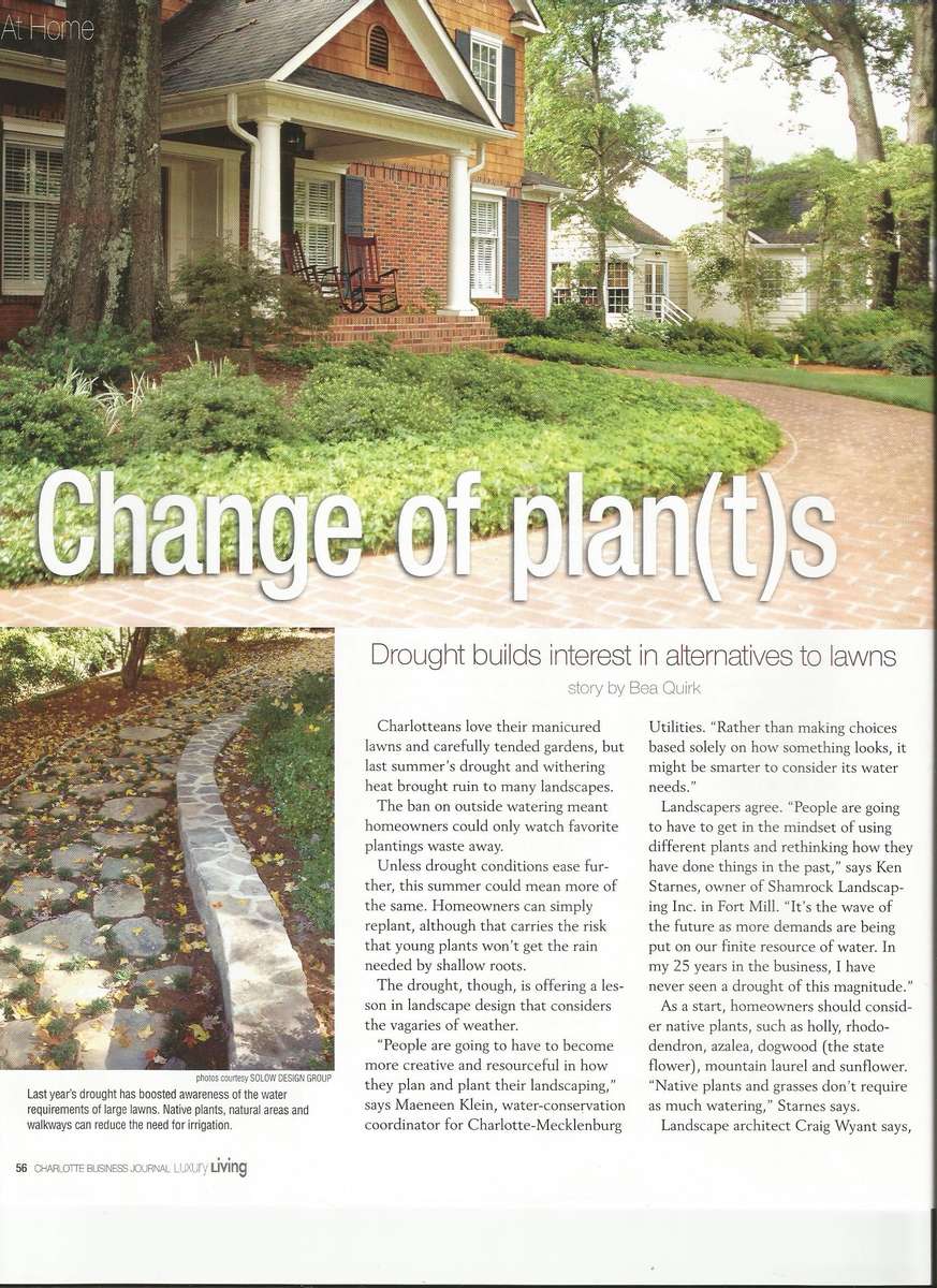 As a contributing author for the featured article titled {quote}Change of Plants.{quote} Ric Solow, founder and owner of Solow Design Group, Inc. Points out water-conscience ways Charlotte homeowners can plan their landscapes to become drought friendly.In the article Solow says {quote}Homeowners have a tendency to over-water their landscape, especially lawns with sprinkler systems. For an established landscape, watering once a week is plenty.{quote}